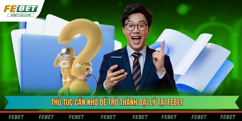 Thủ tục cần nhớ để trở thành đại lý tại Febet Thủ tục cần nhớ để trở thành đại lý tại Febet