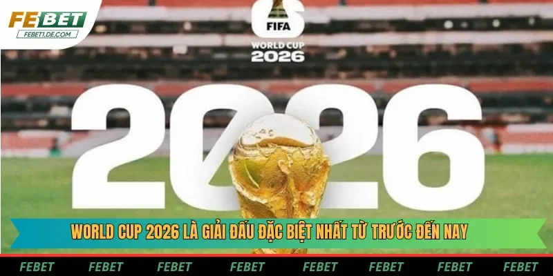 World Cup 2026 là giải đấu đặc biệt nhất từ trước đến nay