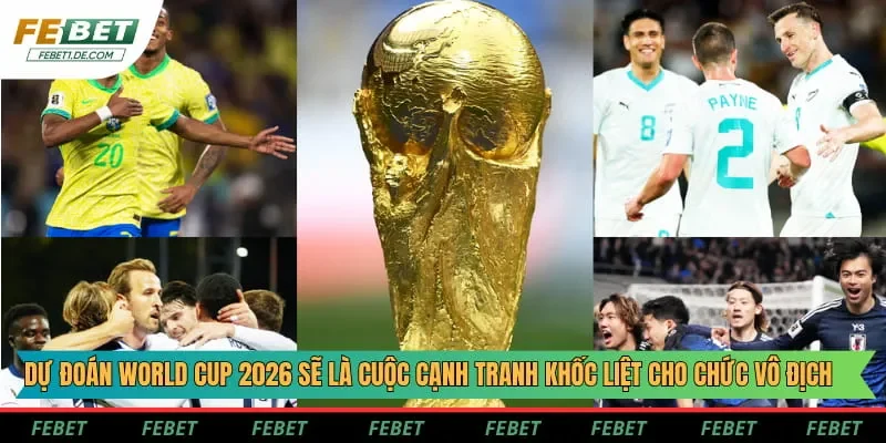 Dự đoán World Cup 2026 sẽ là cuộc cạnh tranh khốc liệt cho chức vô địch