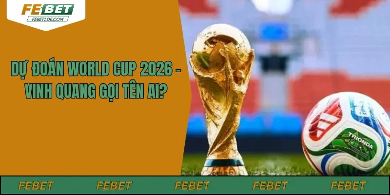 Dự Đoán World Cup 2026 - Vinh Quang Gọi Tên Ai?