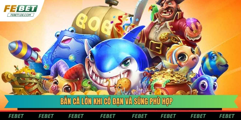 Bắn cá lớn là một quyết định đúng đắn khi có đạn và súng phù hợp