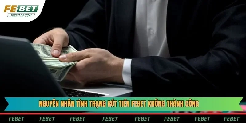 Nguyên nhân tình trạng rút tiền Febet không thành công Nguyên nhân tình trạng rút tiền Febet không thành công