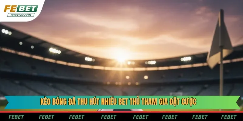 Kèo bóng đá thu hút nhiều bet thủ tham gia đặt cược