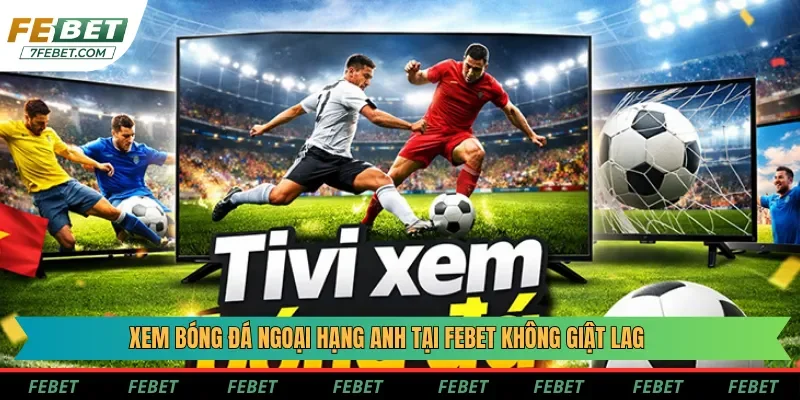 Xem bóng đá Ngoại Hạng Anh tại Febet không giật lag
