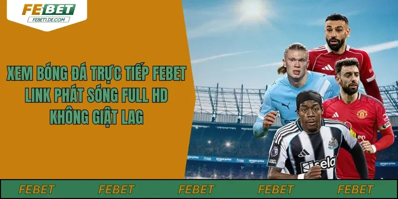 Xem Bóng Đá Trực Tiếp Febet – Link Phát Sóng Full HD Không Giật Lag